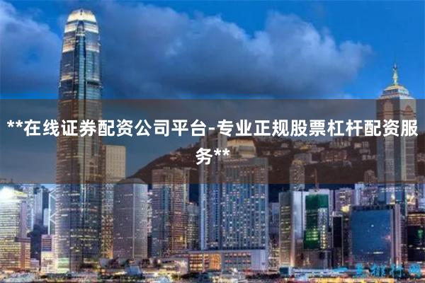 **在线证券配资公司平台-专业正规股票杠杆配资服务**
