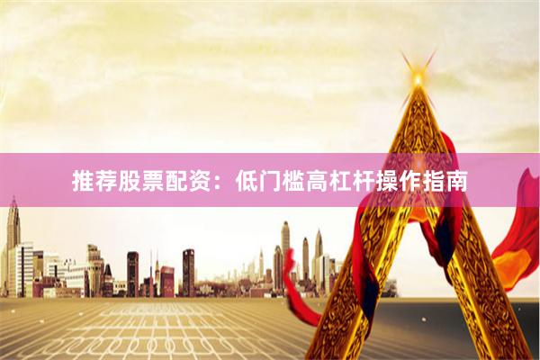 推荐股票配资：低门槛高杠杆操作指南