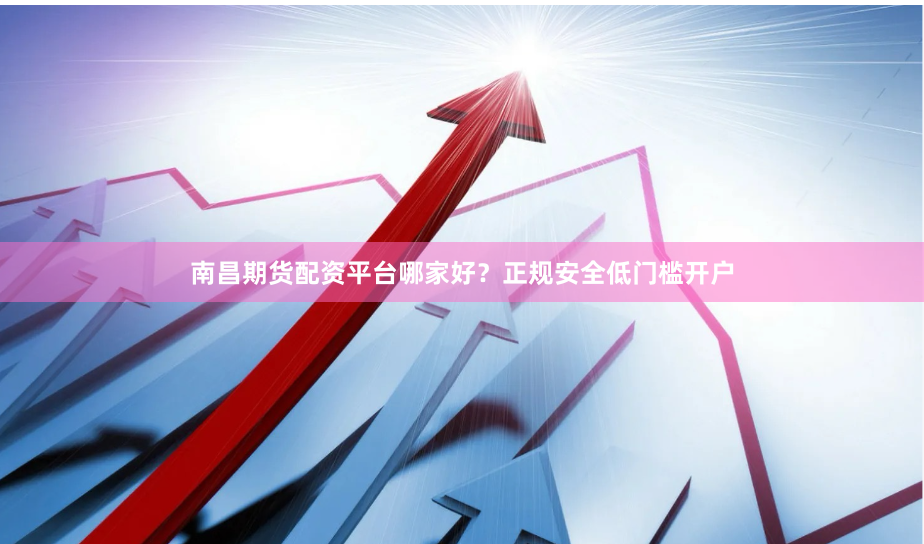 南昌期货配资平台哪家好？正规安全低门槛开户