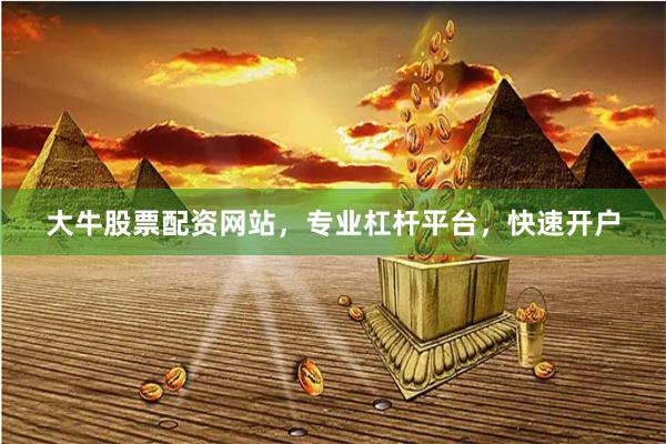 大牛股票配资网站，专业杠杆平台，快速开户